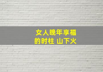 女人晚年享福的时柱 山下火